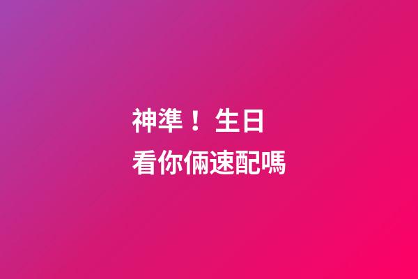 神準！生日看你倆速配嗎